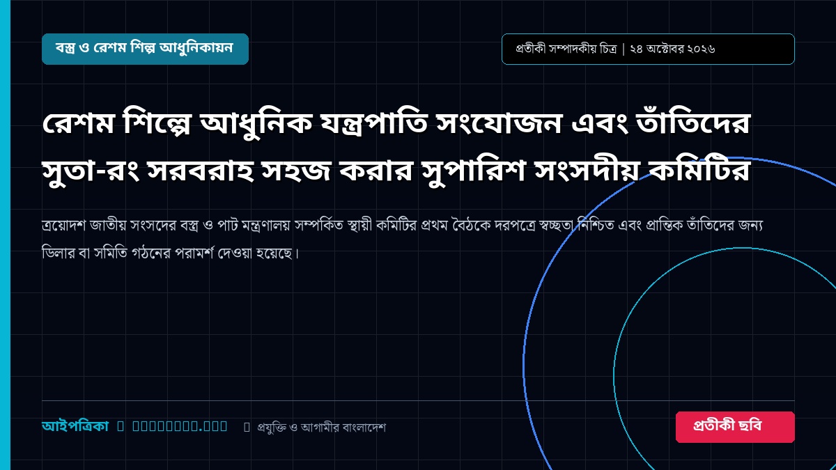 রেশম শিল্পে আধুনিক যন্ত্রপাতি সংযোজন এবং তাঁতিদের সুতা-রং সরবরাহ সহজ করার সুপারিশ সংসদীয় কমিটির
